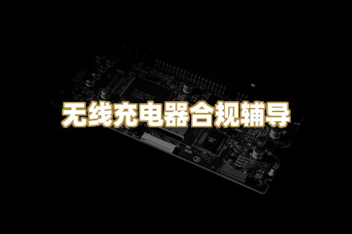 无线充电器合规辅导
